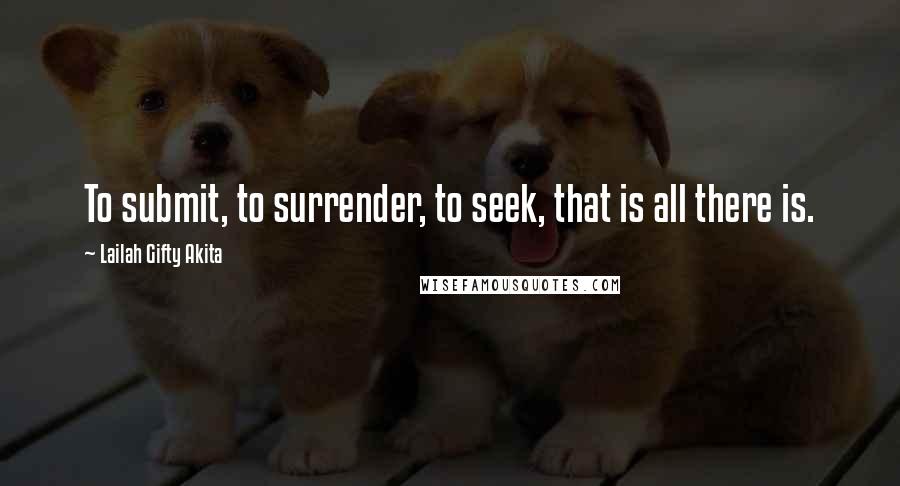 Lailah Gifty Akita Quotes: To submit, to surrender, to seek, that is all there is.