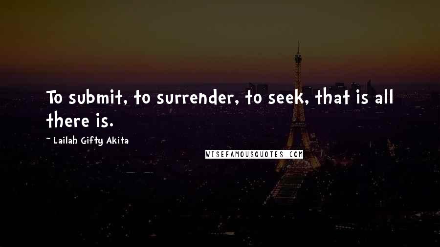 Lailah Gifty Akita Quotes: To submit, to surrender, to seek, that is all there is.