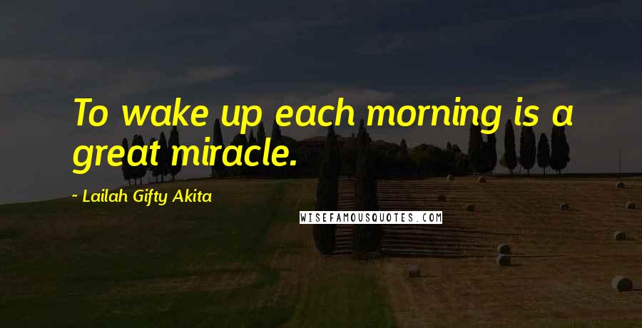 Lailah Gifty Akita Quotes: To wake up each morning is a great miracle.