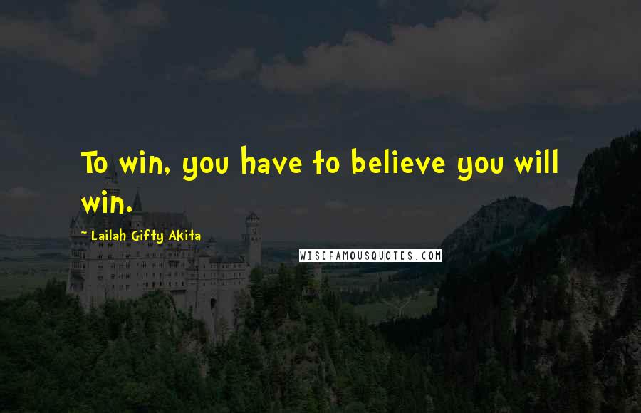 Lailah Gifty Akita Quotes: To win, you have to believe you will win.