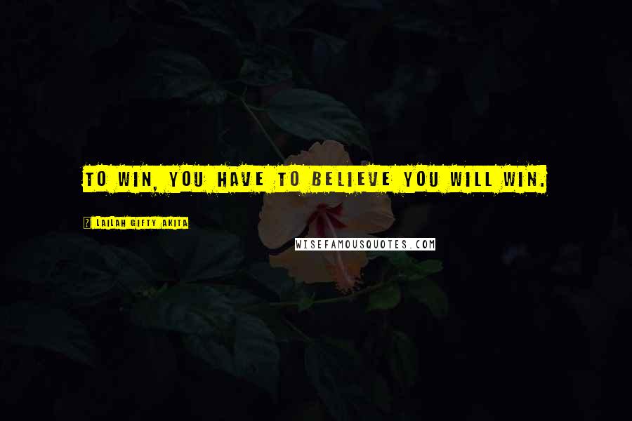 Lailah Gifty Akita Quotes: To win, you have to believe you will win.