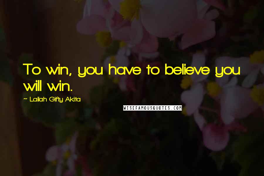 Lailah Gifty Akita Quotes: To win, you have to believe you will win.