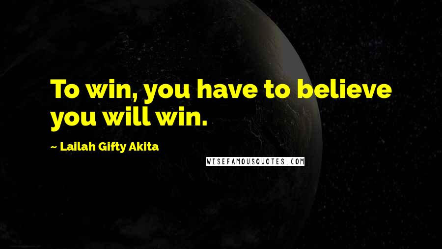 Lailah Gifty Akita Quotes: To win, you have to believe you will win.