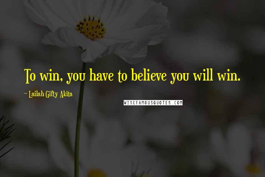 Lailah Gifty Akita Quotes: To win, you have to believe you will win.
