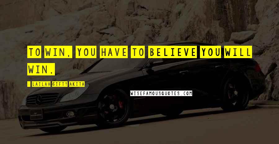 Lailah Gifty Akita Quotes: To win, you have to believe you will win.