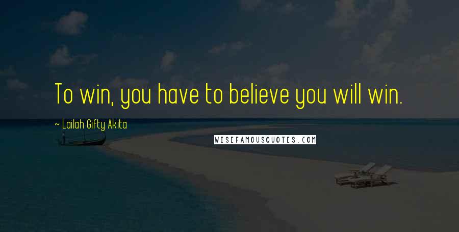 Lailah Gifty Akita Quotes: To win, you have to believe you will win.