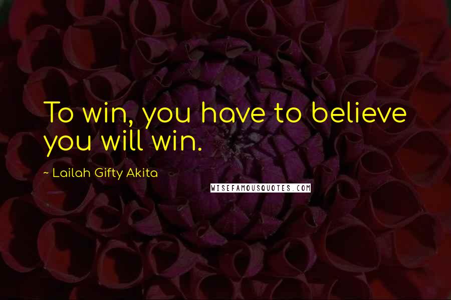 Lailah Gifty Akita Quotes: To win, you have to believe you will win.
