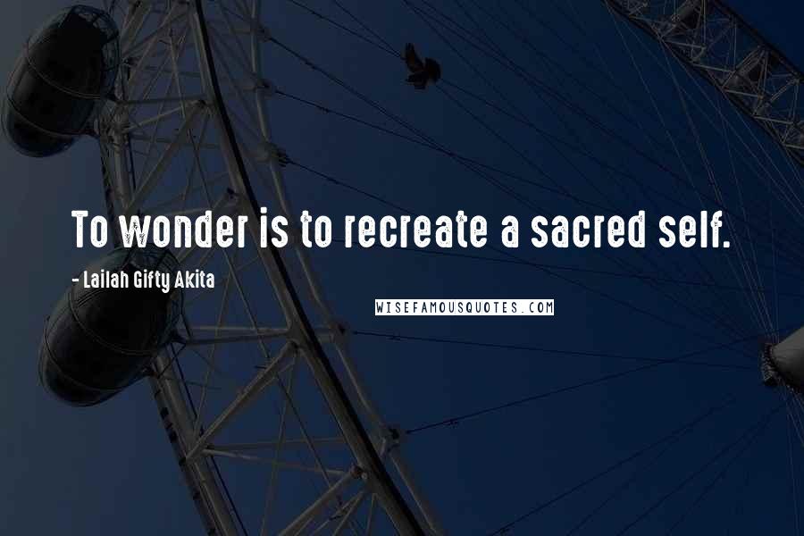 Lailah Gifty Akita Quotes: To wonder is to recreate a sacred self.