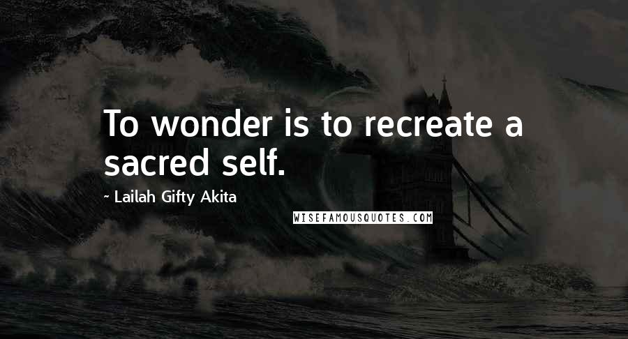 Lailah Gifty Akita Quotes: To wonder is to recreate a sacred self.