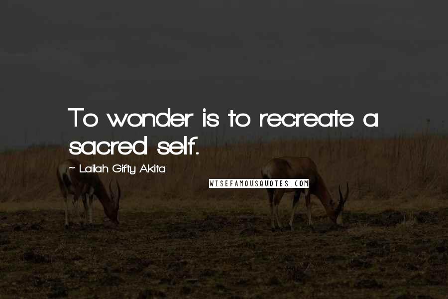 Lailah Gifty Akita Quotes: To wonder is to recreate a sacred self.