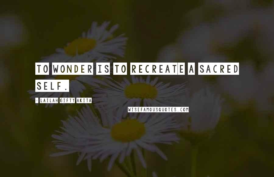 Lailah Gifty Akita Quotes: To wonder is to recreate a sacred self.