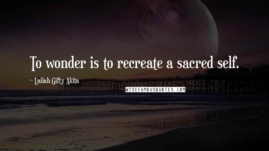 Lailah Gifty Akita Quotes: To wonder is to recreate a sacred self.