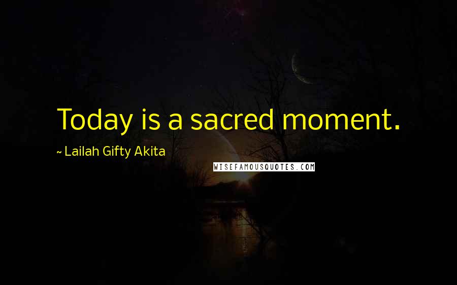 Lailah Gifty Akita Quotes: Today is a sacred moment.