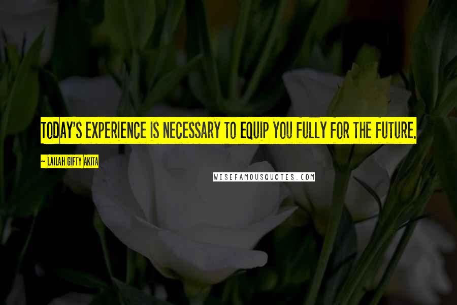 Lailah Gifty Akita Quotes: Today's experience is necessary to equip you fully for the future.