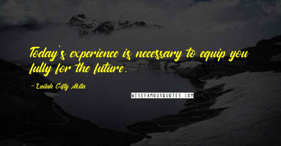Lailah Gifty Akita Quotes: Today's experience is necessary to equip you fully for the future.