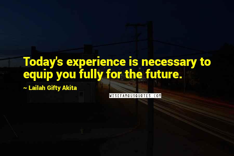 Lailah Gifty Akita Quotes: Today's experience is necessary to equip you fully for the future.