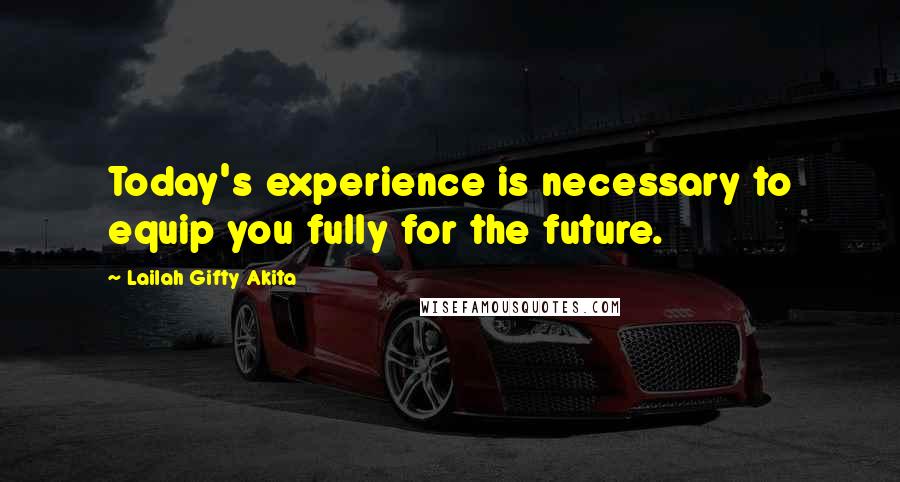 Lailah Gifty Akita Quotes: Today's experience is necessary to equip you fully for the future.