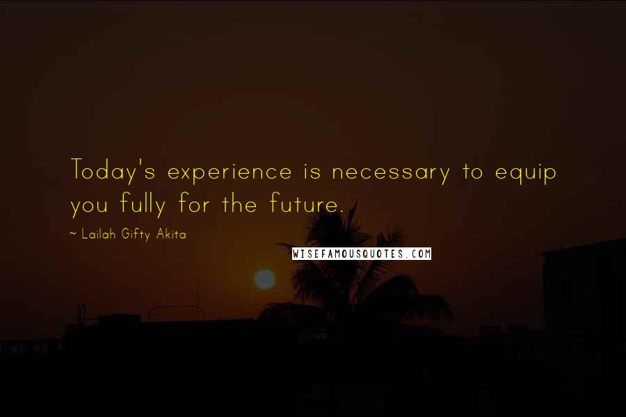 Lailah Gifty Akita Quotes: Today's experience is necessary to equip you fully for the future.