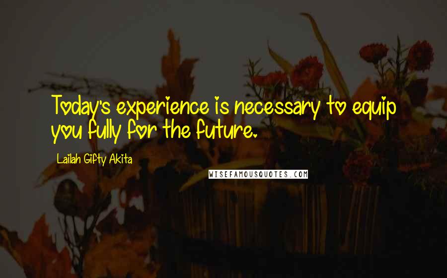 Lailah Gifty Akita Quotes: Today's experience is necessary to equip you fully for the future.