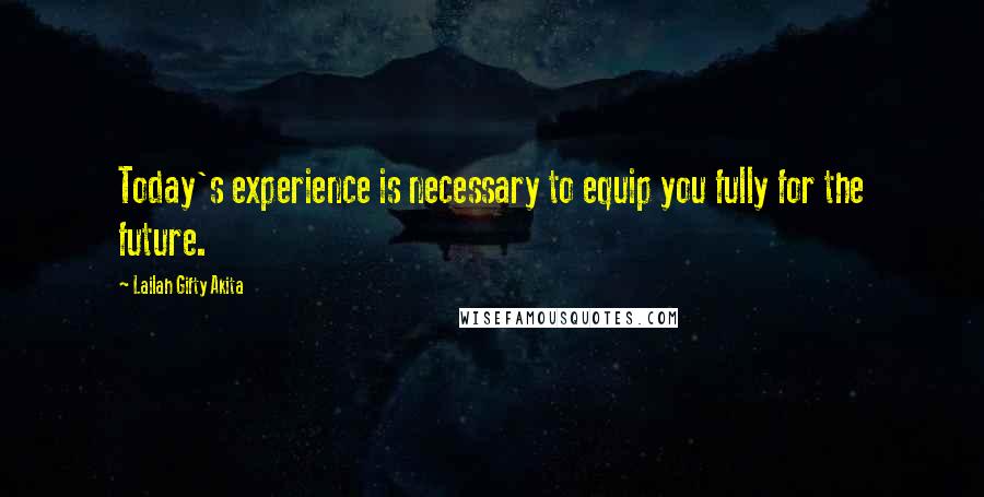 Lailah Gifty Akita Quotes: Today's experience is necessary to equip you fully for the future.