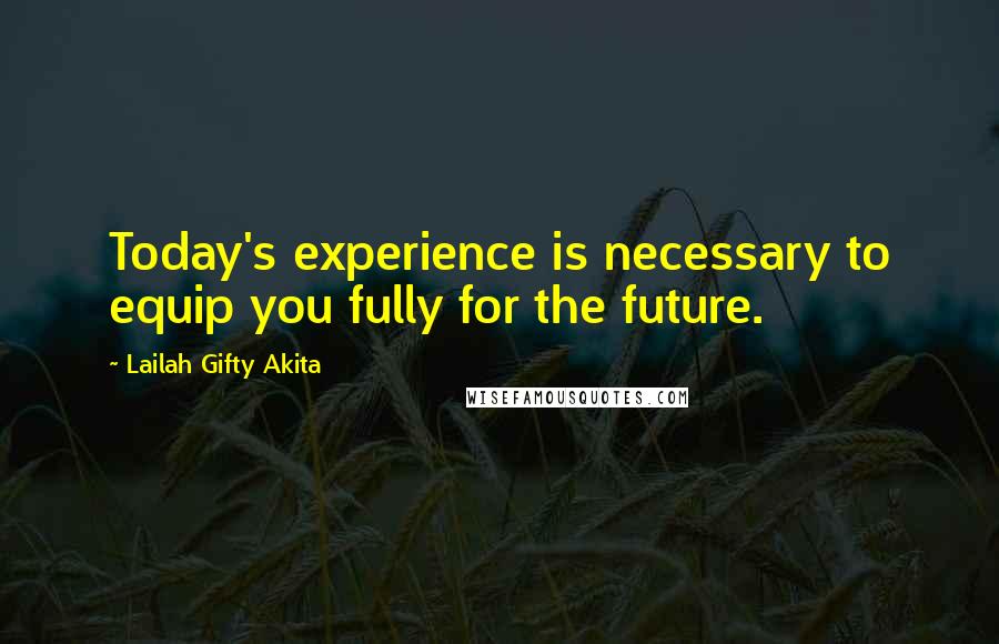 Lailah Gifty Akita Quotes: Today's experience is necessary to equip you fully for the future.