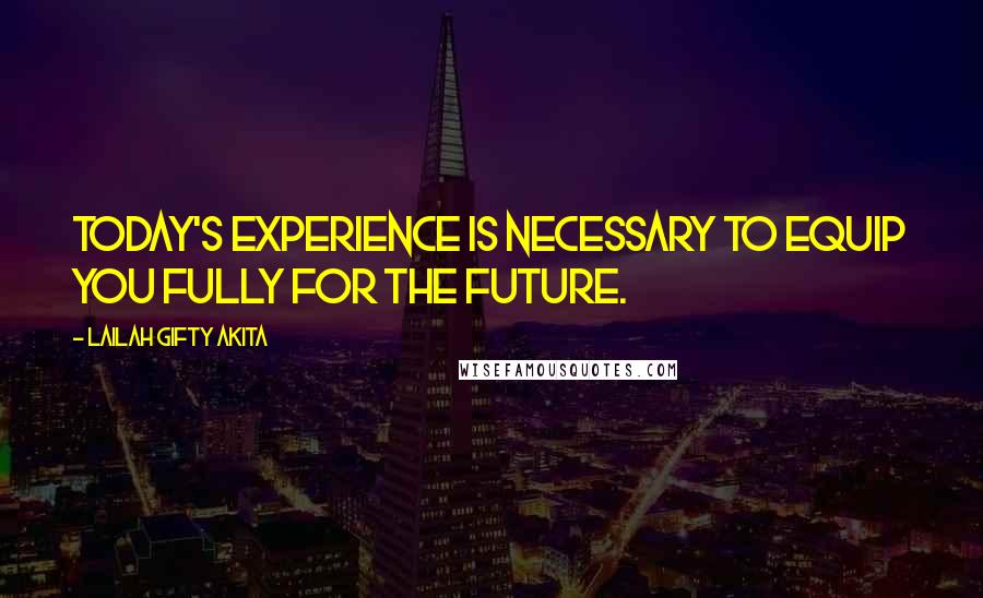 Lailah Gifty Akita Quotes: Today's experience is necessary to equip you fully for the future.