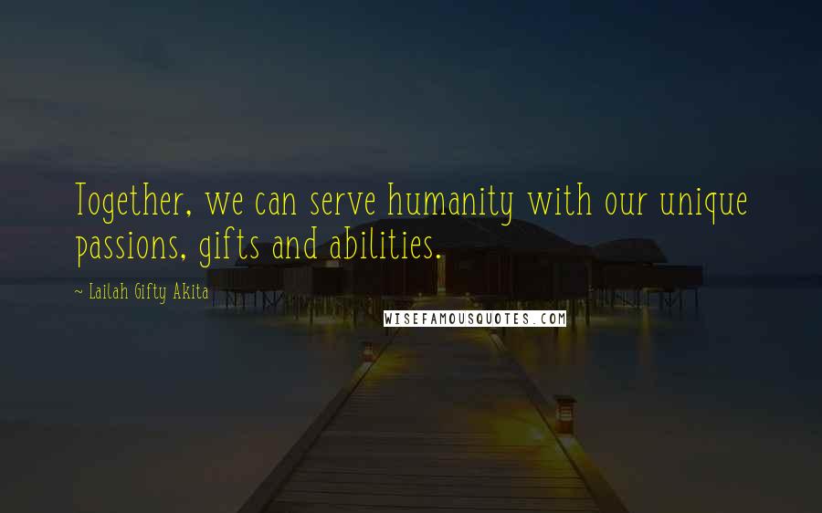 Lailah Gifty Akita Quotes: Together, we can serve humanity with our unique passions, gifts and abilities.