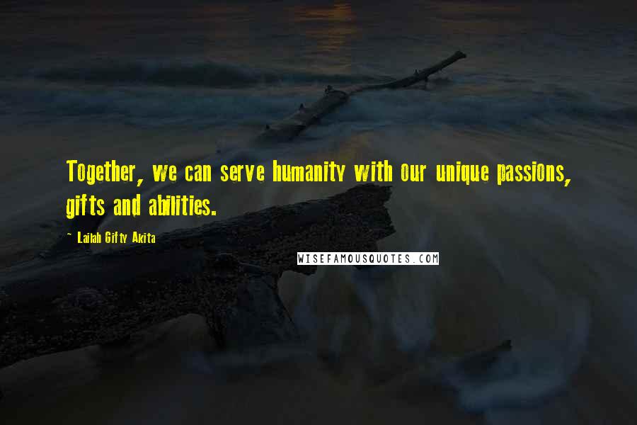 Lailah Gifty Akita Quotes: Together, we can serve humanity with our unique passions, gifts and abilities.