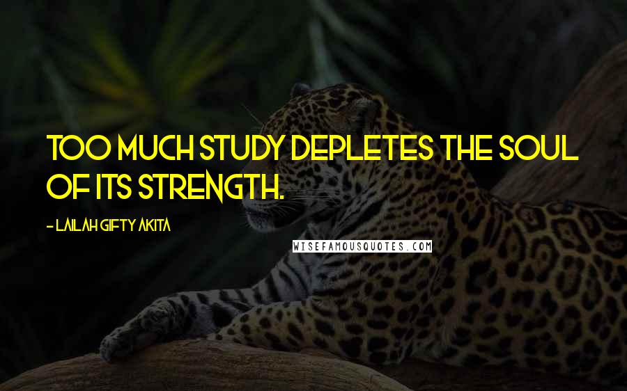 Lailah Gifty Akita Quotes: Too much study depletes the soul of its strength.