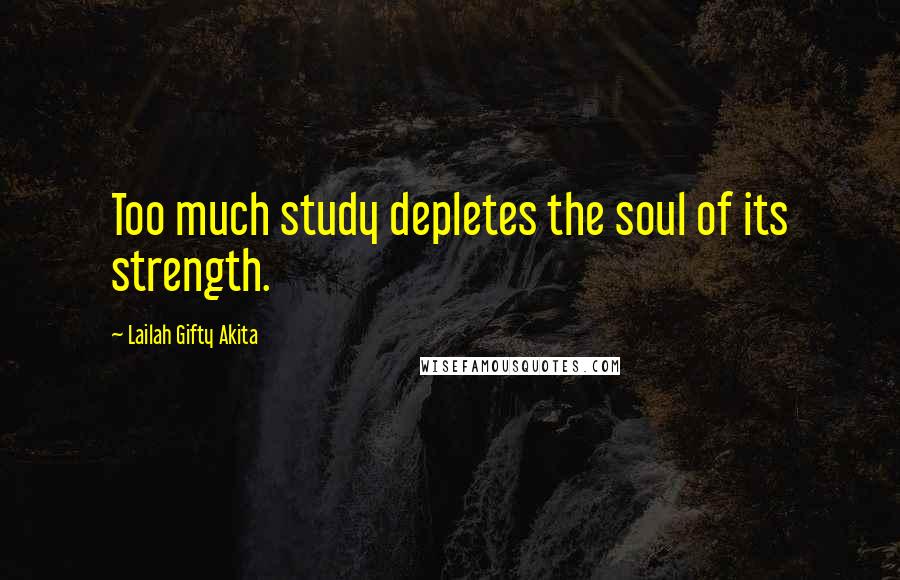 Lailah Gifty Akita Quotes: Too much study depletes the soul of its strength.