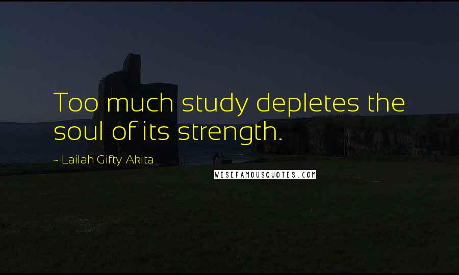 Lailah Gifty Akita Quotes: Too much study depletes the soul of its strength.