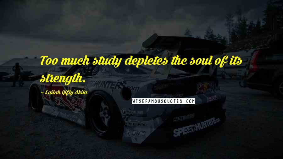 Lailah Gifty Akita Quotes: Too much study depletes the soul of its strength.