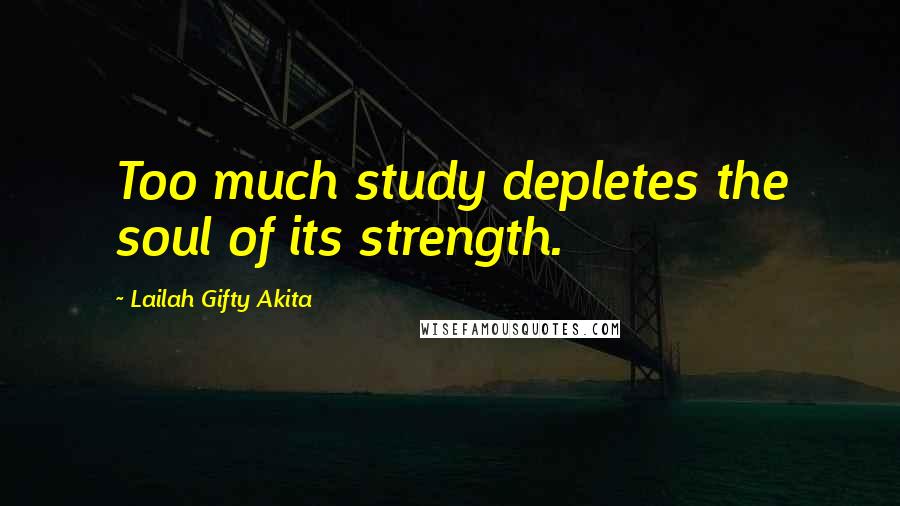 Lailah Gifty Akita Quotes: Too much study depletes the soul of its strength.