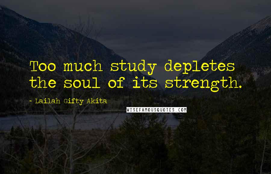 Lailah Gifty Akita Quotes: Too much study depletes the soul of its strength.