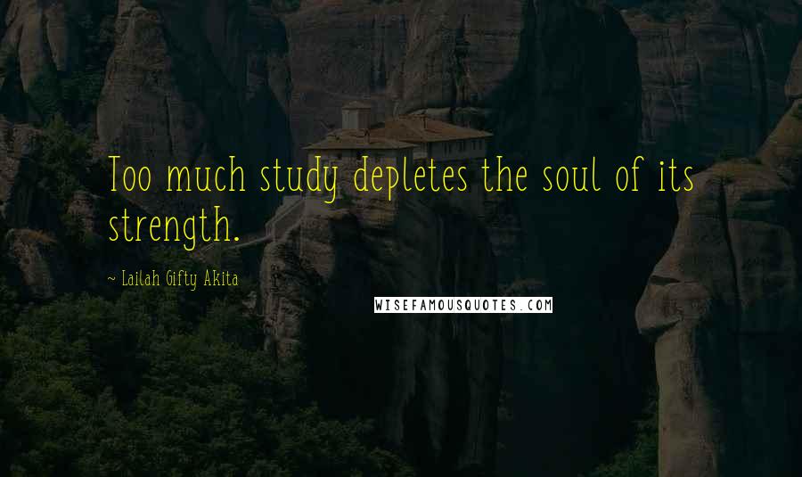 Lailah Gifty Akita Quotes: Too much study depletes the soul of its strength.