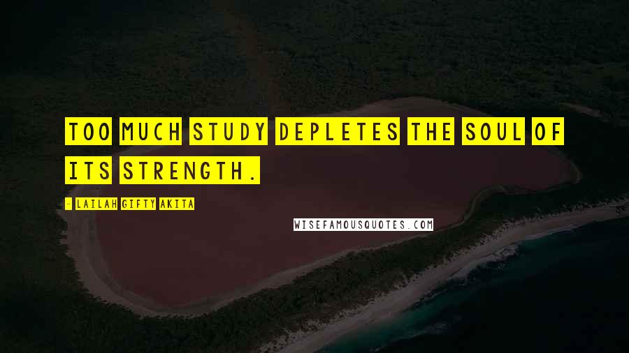 Lailah Gifty Akita Quotes: Too much study depletes the soul of its strength.