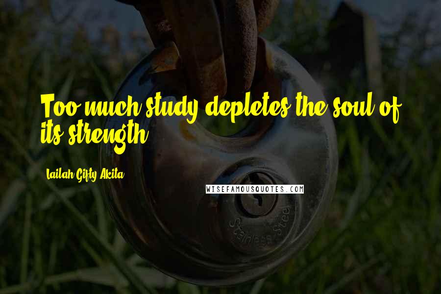 Lailah Gifty Akita Quotes: Too much study depletes the soul of its strength.