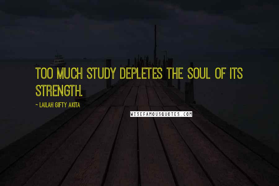 Lailah Gifty Akita Quotes: Too much study depletes the soul of its strength.