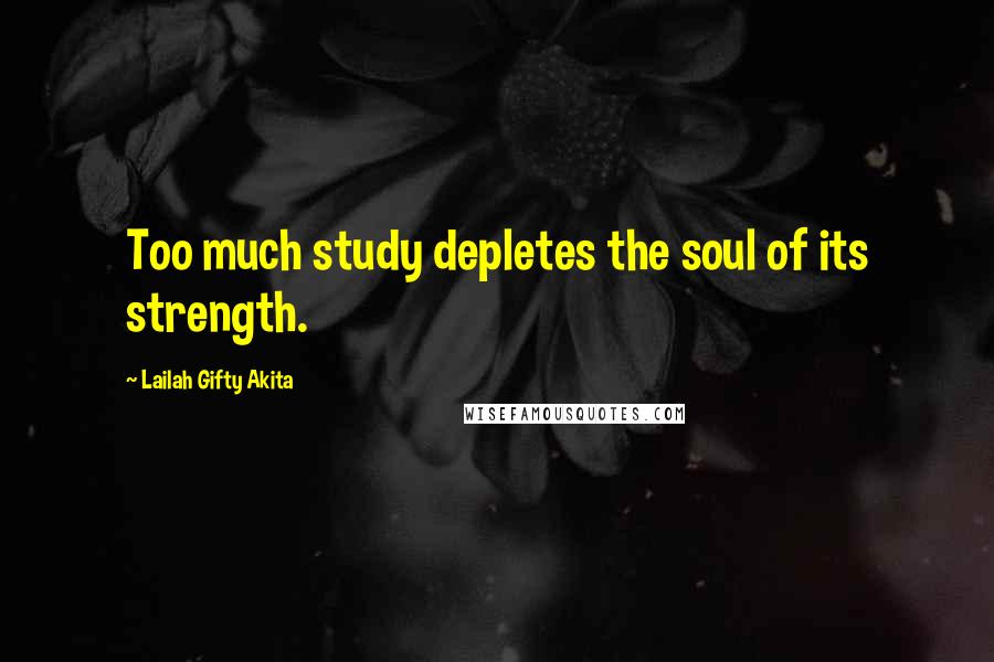 Lailah Gifty Akita Quotes: Too much study depletes the soul of its strength.