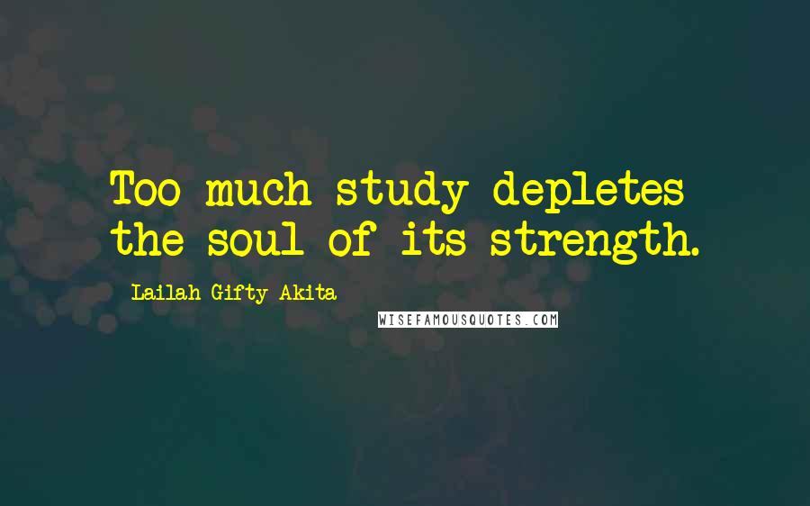 Lailah Gifty Akita Quotes: Too much study depletes the soul of its strength.