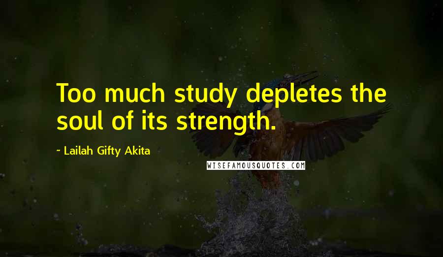 Lailah Gifty Akita Quotes: Too much study depletes the soul of its strength.