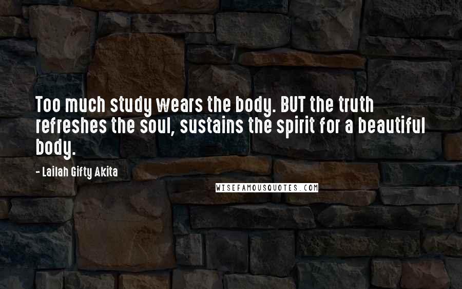 Lailah Gifty Akita Quotes: Too much study wears the body. BUT the truth refreshes the soul, sustains the spirit for a beautiful body.