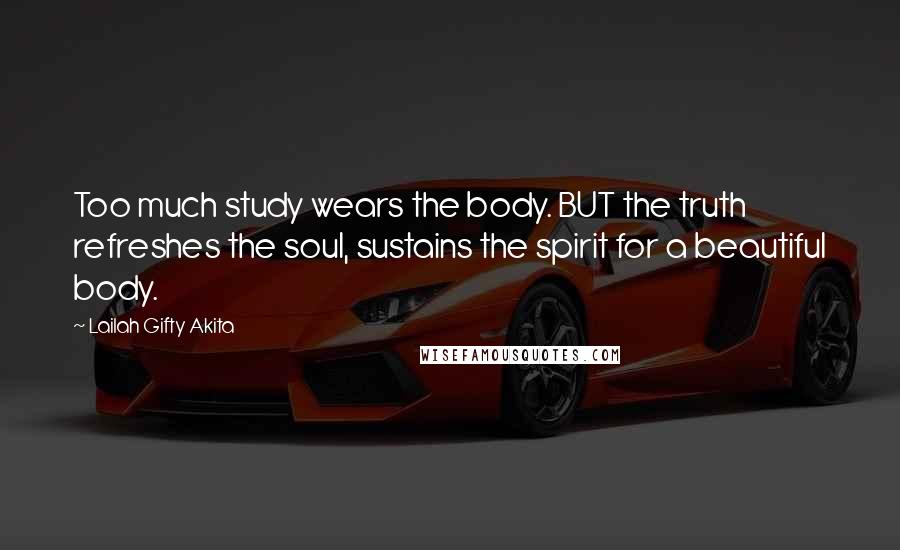 Lailah Gifty Akita Quotes: Too much study wears the body. BUT the truth refreshes the soul, sustains the spirit for a beautiful body.