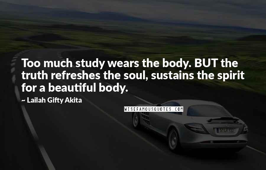 Lailah Gifty Akita Quotes: Too much study wears the body. BUT the truth refreshes the soul, sustains the spirit for a beautiful body.