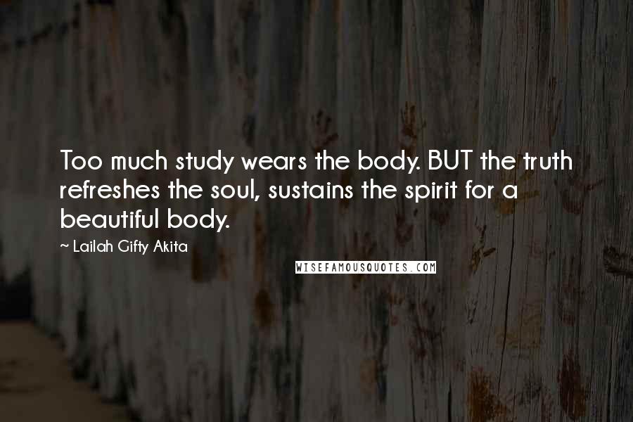 Lailah Gifty Akita Quotes: Too much study wears the body. BUT the truth refreshes the soul, sustains the spirit for a beautiful body.