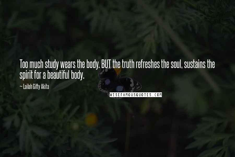 Lailah Gifty Akita Quotes: Too much study wears the body. BUT the truth refreshes the soul, sustains the spirit for a beautiful body.