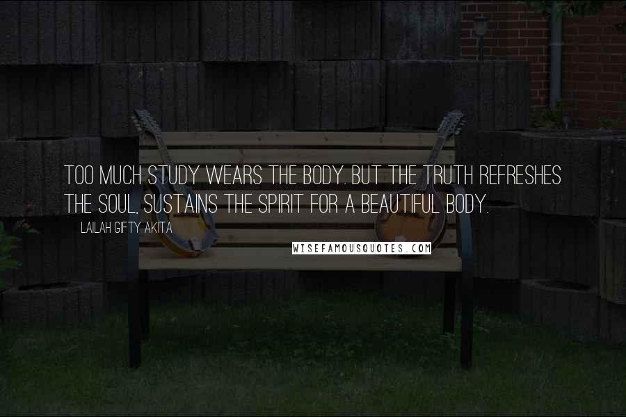 Lailah Gifty Akita Quotes: Too much study wears the body. BUT the truth refreshes the soul, sustains the spirit for a beautiful body.
