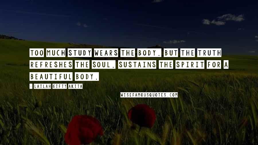 Lailah Gifty Akita Quotes: Too much study wears the body. BUT the truth refreshes the soul, sustains the spirit for a beautiful body.