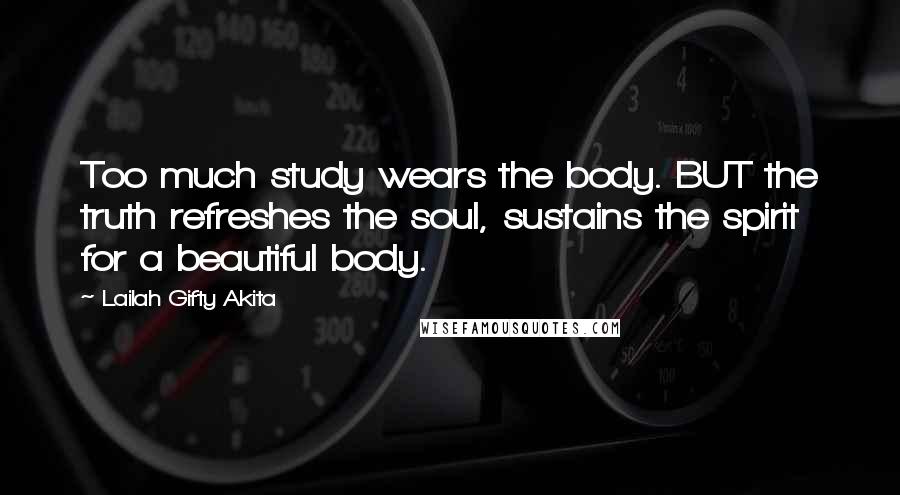 Lailah Gifty Akita Quotes: Too much study wears the body. BUT the truth refreshes the soul, sustains the spirit for a beautiful body.