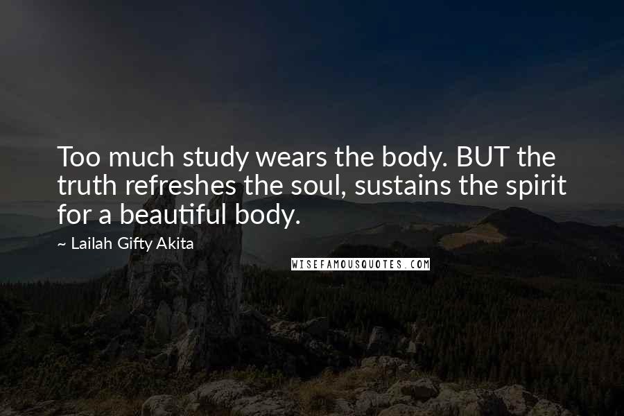 Lailah Gifty Akita Quotes: Too much study wears the body. BUT the truth refreshes the soul, sustains the spirit for a beautiful body.
